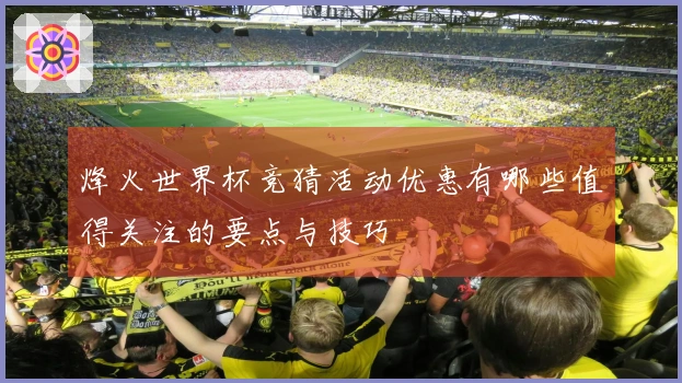 烽火世界杯竞猜活动优惠有哪些值得关注的要点与技巧