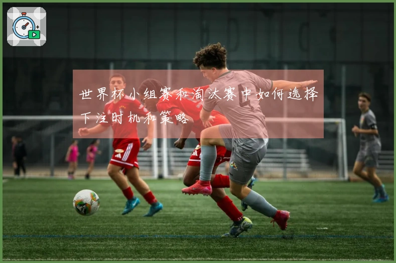 世界杯小组赛和淘汰赛中如何选择下注时机和策略