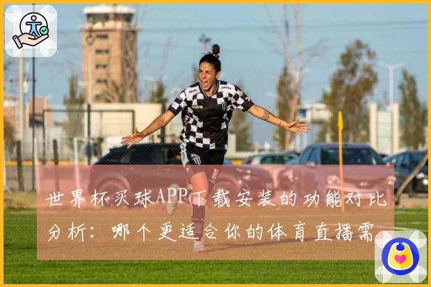 世界杯买球APP下载安装的功能对比分析：哪个更适合你的体育直播需求？