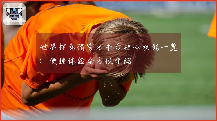 世界杯竞猜官方平台核心功能一览：便捷体验全方位介绍