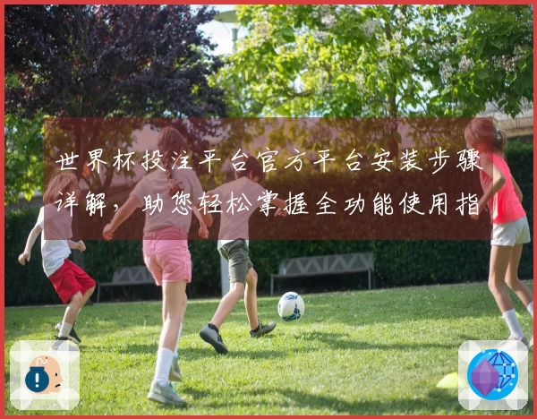 世界杯投注平台官方平台安装步骤详解，助您轻松掌握全功能使用指南