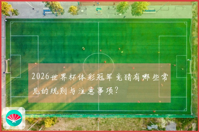 2026世界杯体彩冠军竞猜有哪些常见的规则与注意事项？