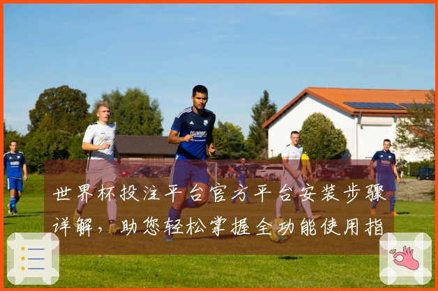 世界杯投注平台官方平台安装步骤详解，助您轻松掌握全功能使用指南
