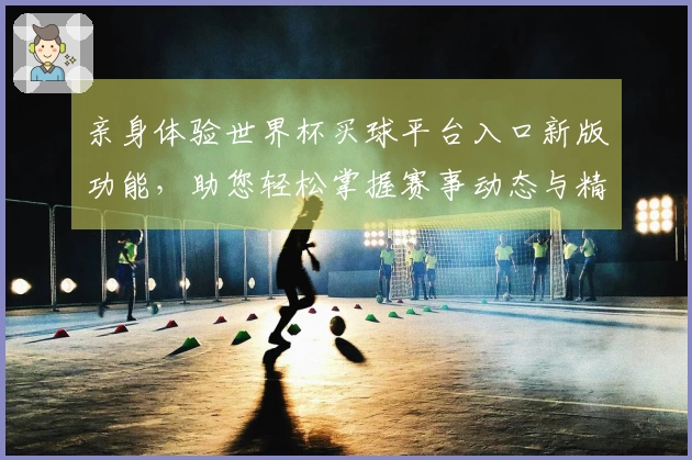 亲身体验世界杯买球平台入口新版功能，助您轻松掌握赛事动态与精彩瞬间