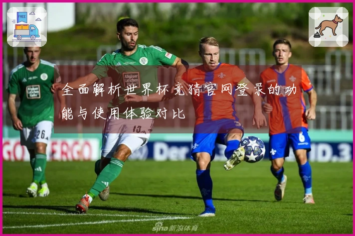 全面解析世界杯竞猜官网登录的功能与使用体验对比