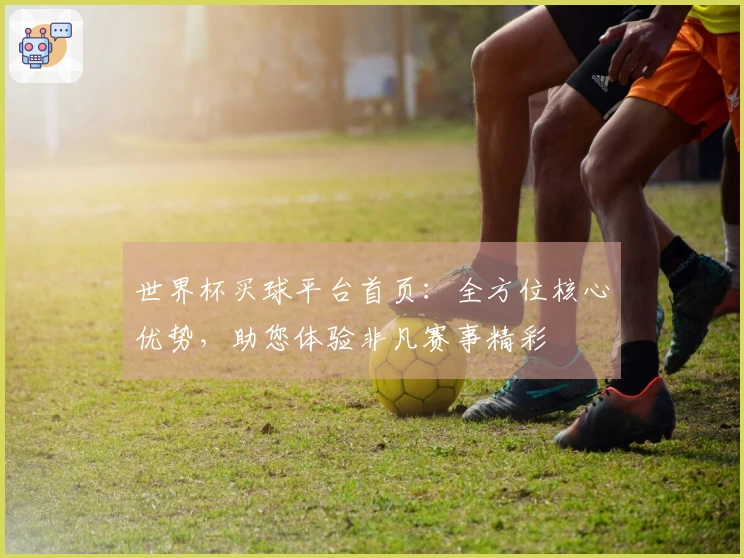 世界杯买球平台首页：全方位核心优势，助您体验非凡赛事精彩