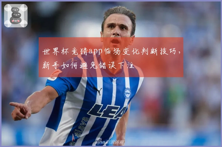世界杯竞猜app临场变化判断技巧，新手如何避免错误下注