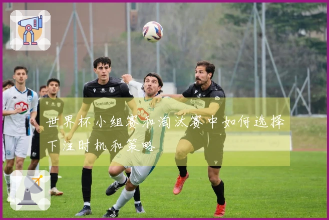 世界杯小组赛和淘汰赛中如何选择下注时机和策略