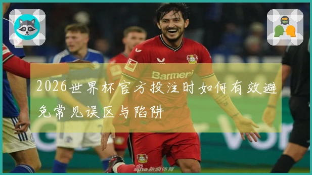 2026世界杯官方投注时如何有效避免常见误区与陷阱