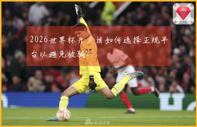 2026世界杯开户该如何选择正规平台以避免被骗？