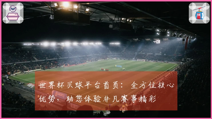 世界杯买球平台首页：全方位核心优势，助您体验非凡赛事精彩
