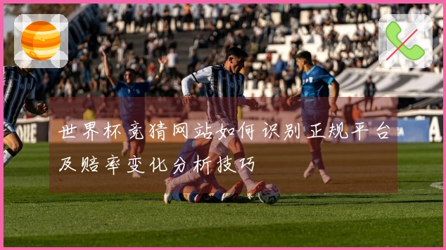 世界杯竞猜网站如何识别正规平台及赔率变化分析技巧