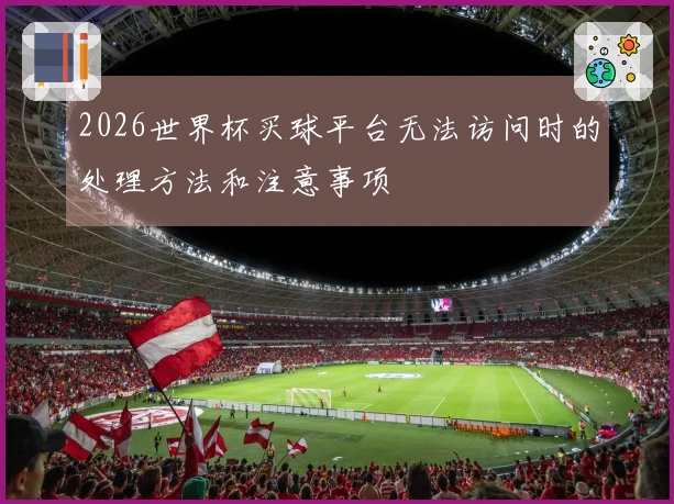 2026世界杯买球平台无法访问时的处理方法和注意事项