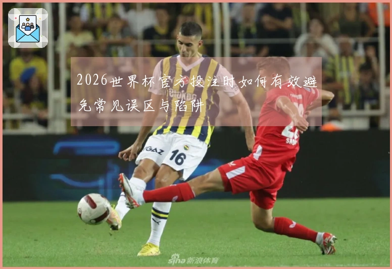 2026世界杯官方投注时如何有效避免常见误区与陷阱