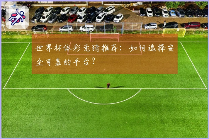 世界杯体彩竞猜推荐：如何选择安全可靠的平台？