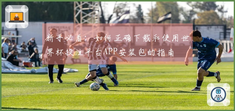 新手必看：如何正确下载和使用世界杯投注平台APP安装包的指南