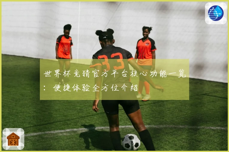 世界杯竞猜官方平台核心功能一览：便捷体验全方位介绍