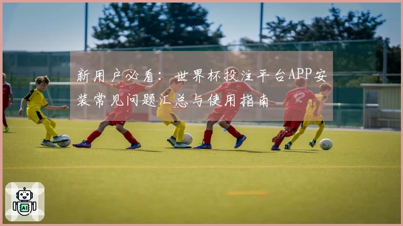 新用户必看：世界杯投注平台APP安装常见问题汇总与使用指南