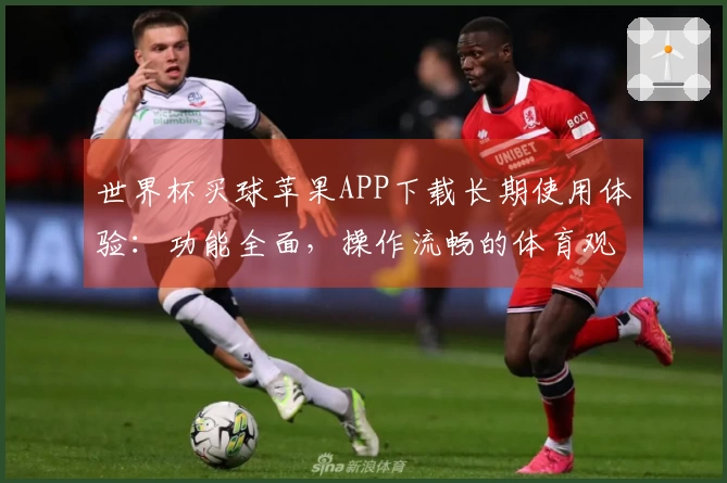 世界杯买球苹果APP下载长期使用体验：功能全面，操作流畅的体育观赛助手