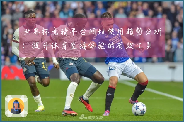 世界杯竞猜平台网址使用趋势分析：提升体育直播体验的有效工具