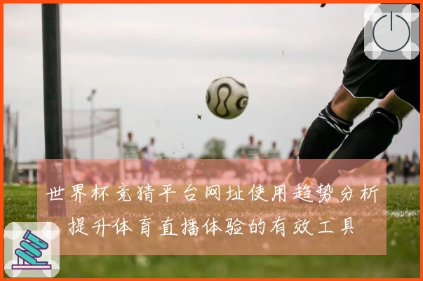 世界杯竞猜平台网址使用趋势分析：提升体育直播体验的有效工具