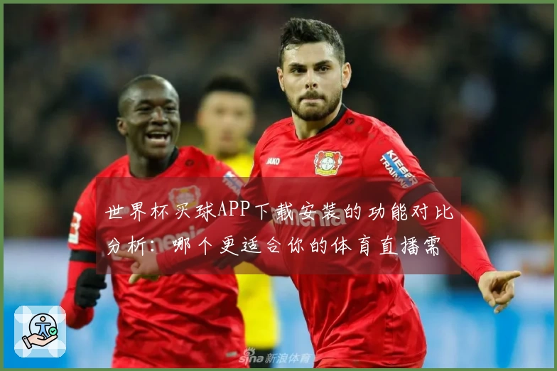 世界杯买球APP下载安装的功能对比分析：哪个更适合你的体育直播需求？