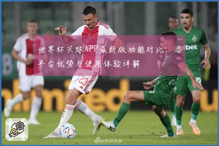 世界杯买球APP最新版功能对比：各平台优势与使用体验详解