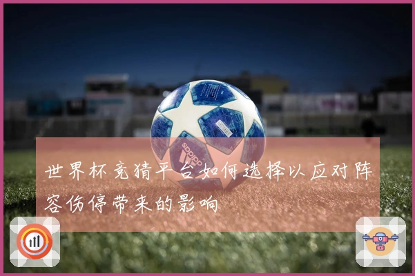 世界杯竞猜平台如何选择以应对阵容伤停带来的影响