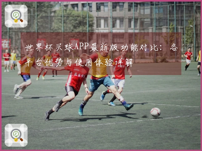 世界杯买球APP最新版功能对比：各平台优势与使用体验详解